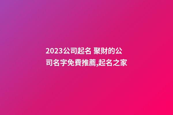 2023公司起名 聚財的公司名字免費推薦,起名之家-第1張-公司起名-玄機派